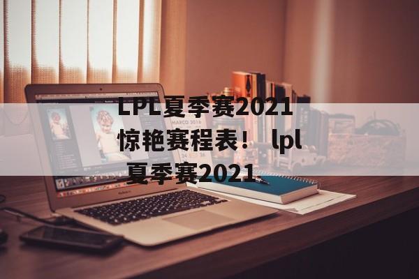LPL夏季赛2021惊艳赛程表！ lpl 夏季赛2021