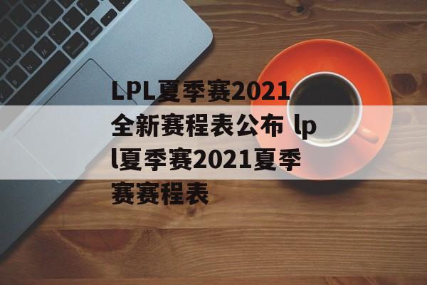 LPL夏季赛2021全新赛程表公布 lpl夏季赛2021夏季赛赛程表