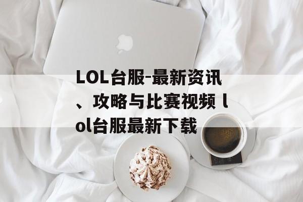 LOL台服-最新资讯、攻略与比赛视频 lol台服最新下载