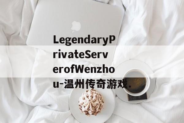 LegendaryPrivateServerofWenzhou-温州传奇游戏.