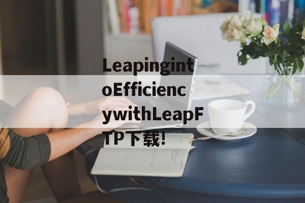 LeapingintoEfficiencywithLeapFTP下载!