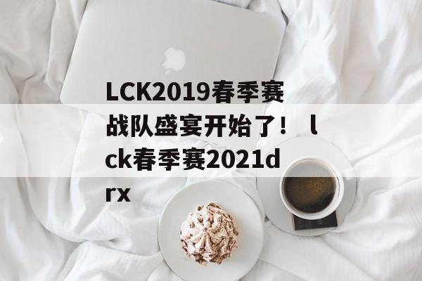 LCK2019春季赛战队盛宴开始了！ lck春季赛2021drx