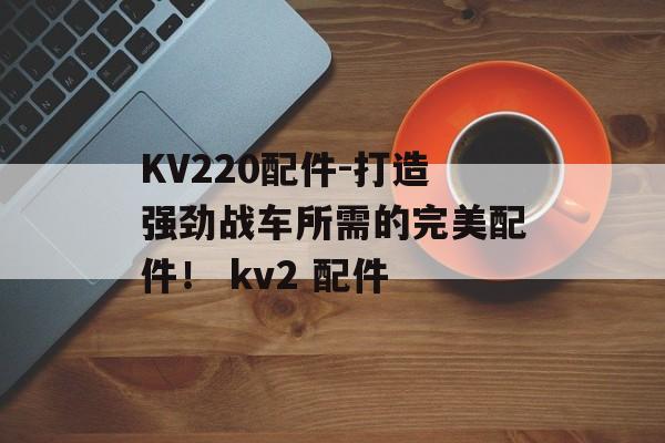 KV220配件-打造强劲战车所需的完美配件！ kv2 配件