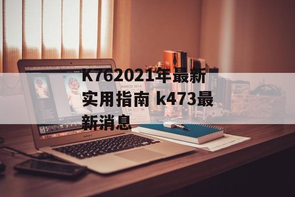 K762021年最新实用指南 k473最新消息