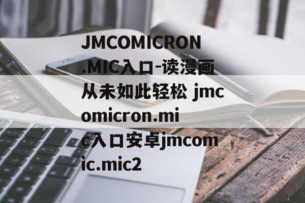 JMCOMICRON.MIC入口-读漫画从未如此轻松 jmcomicron.mic入口安卓jmcomic.mic2