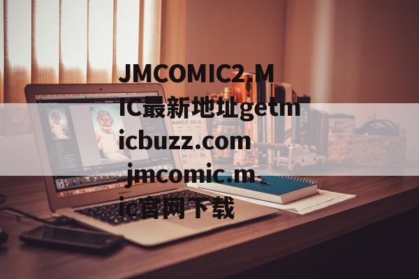 JMCOMIC2.MIC最新地址getmicbuzz.com jmcomic.mic官网下载