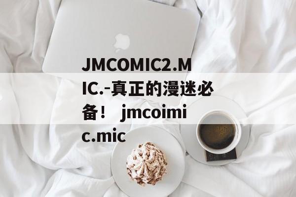 JMCOMIC2.MIC.-真正的漫迷必备！ jmcoimic.mic