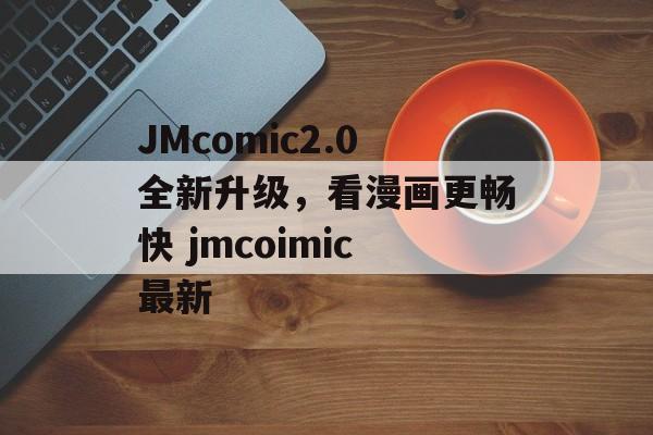 JMcomic2.0全新升级，看漫画更畅快 jmcoimic最新