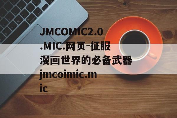 JMCOMIC2.0.MIC.网页-征服漫画世界的必备武器 jmcoimic.mic