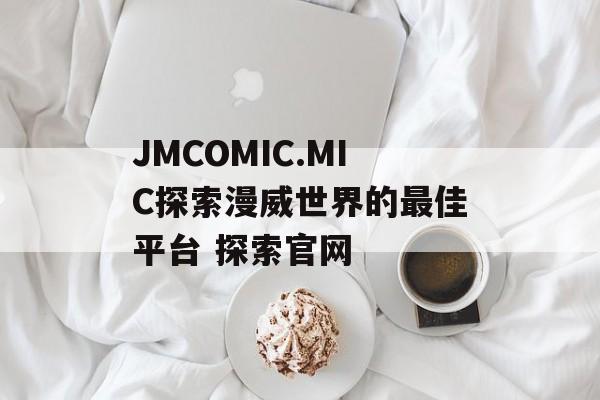 JMCOMIC.MIC探索漫威世界的最佳平台 探索官网