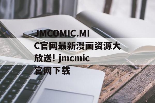 JMCOMIC.MIC官网最新漫画资源大放送! jmcmic官网下载