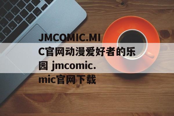 JMCOMIC.MIC官网动漫爱好者的乐园 jmcomic.mic官网下载