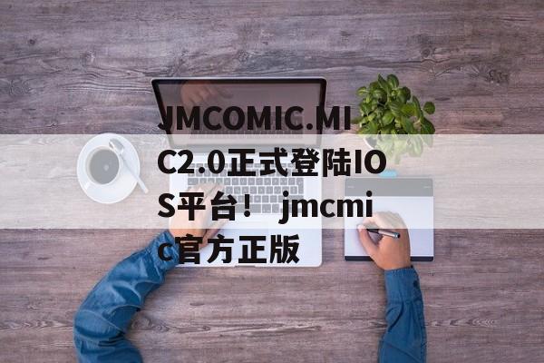 JMCOMIC.MIC2.0正式登陆IOS平台！ jmcmic官方正版