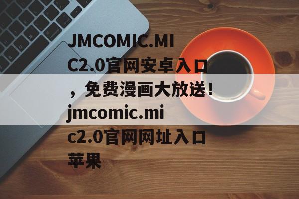 JMCOMIC.MIC2.0官网安卓入口，免费漫画大放送！ jmcomic.mic2.0官网网址入口苹果