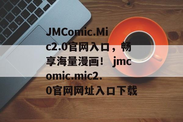 JMComic.Mic2.0官网入口，畅享海量漫画！ jmcomic.mic2.0官网网址入口下载