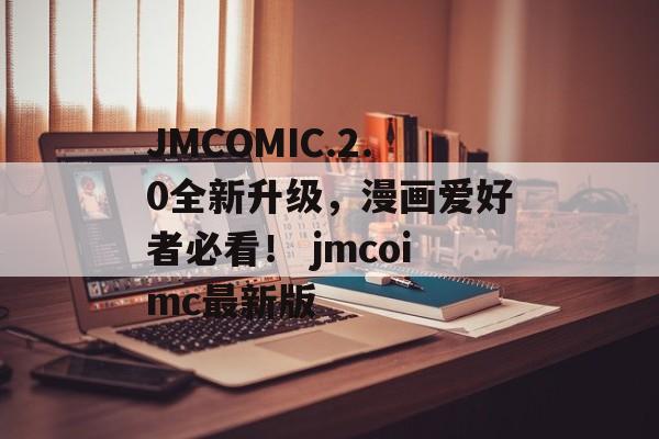 JMCOMIC.2.0全新升级，漫画爱好者必看！ jmcoimc最新版