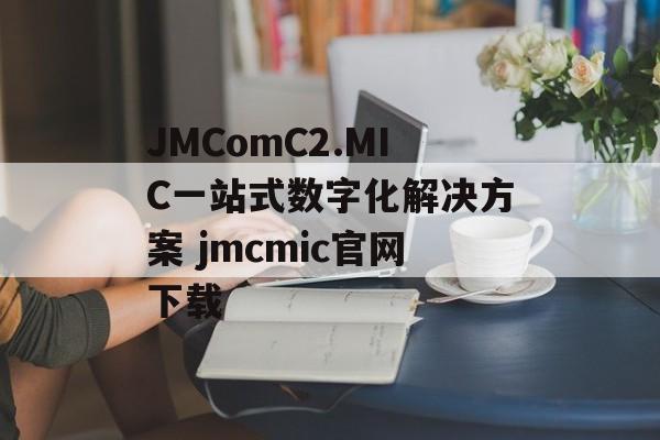 JMComC2.MIC一站式数字化解决方案 jmcmic官网下载