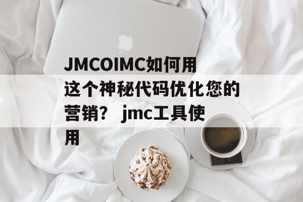 JMCOIMC如何用这个神秘代码优化您的营销？ jmc工具使用