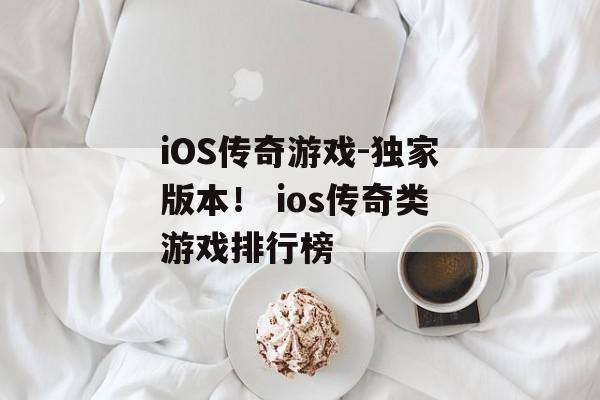 iOS传奇游戏-独家版本！ ios传奇类游戏排行榜