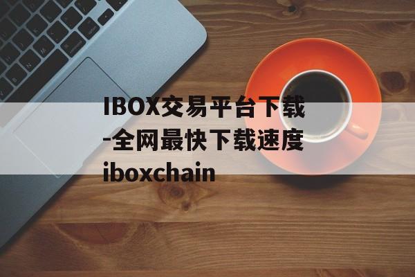 IBOX交易平台下载-全网最快下载速度 iboxchain