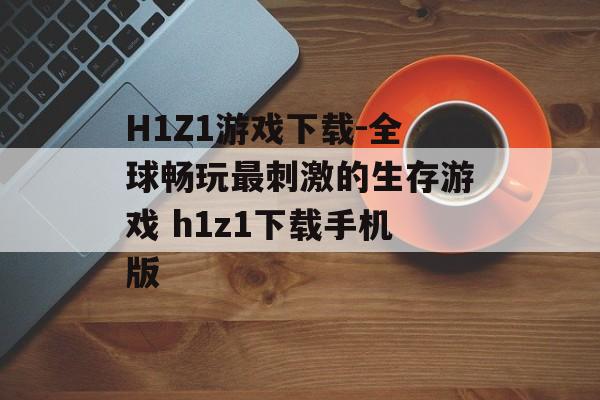 H1Z1游戏下载-全球畅玩最刺激的生存游戏 h1z1下载手机版