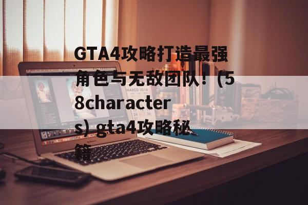 GTA4攻略打造最强角色与无敌团队！(58characters) gta4攻略秘籍