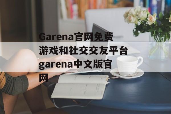 Garena官网免费游戏和社交交友平台 garena中文版官网