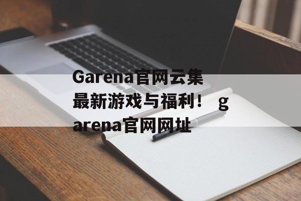 Garena官网云集最新游戏与福利！ garena官网网址