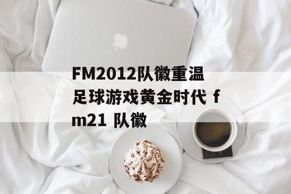 FM2012队徽重温足球游戏黄金时代 fm21 队徽