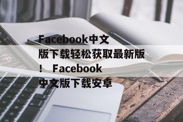 Facebook中文版下载轻松获取最新版！ Facebook中文版下载安卓