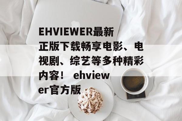 EHVIEWER最新正版下载畅享电影、电视剧、综艺等多种精彩内容！ ehviewer官方版