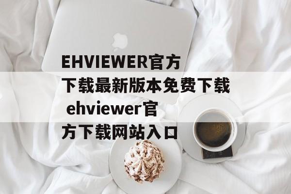 EHVIEWER官方下载最新版本免费下载 ehviewer官方下载网站入口