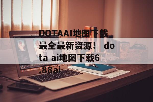 DOTAAI地图下载最全最新资源！ dota ai地图下载6.88ai