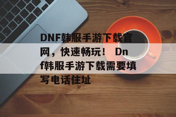 DNF韩服手游下载官网，快速畅玩！ Dnf韩服手游下载需要填写电话住址