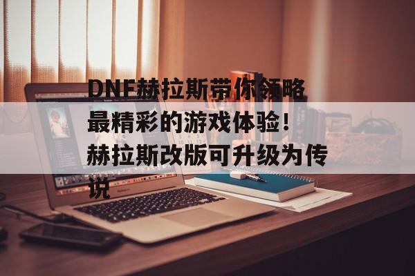 DNF赫拉斯带你领略最精彩的游戏体验！ 赫拉斯改版可升级为传说