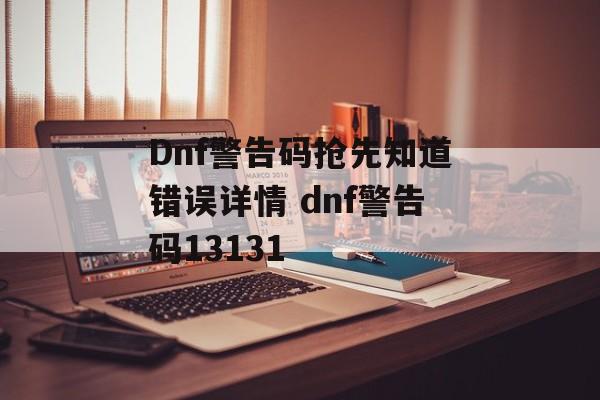 Dnf警告码抢先知道错误详情 dnf警告码13131