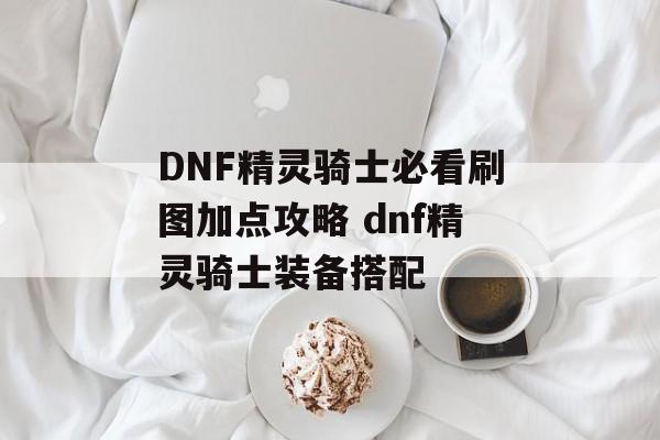 DNF精灵骑士必看刷图加点攻略 dnf精灵骑士装备搭配