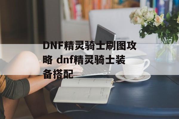 DNF精灵骑士刷图攻略 dnf精灵骑士装备搭配