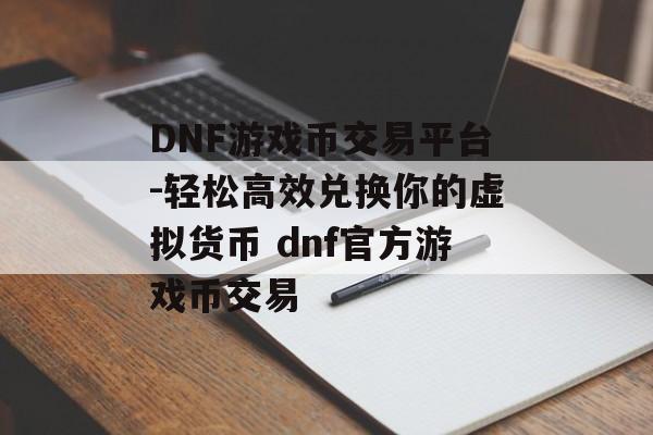 DNF游戏币交易平台-轻松高效兑换你的虚拟货币 dnf官方游戏币交易