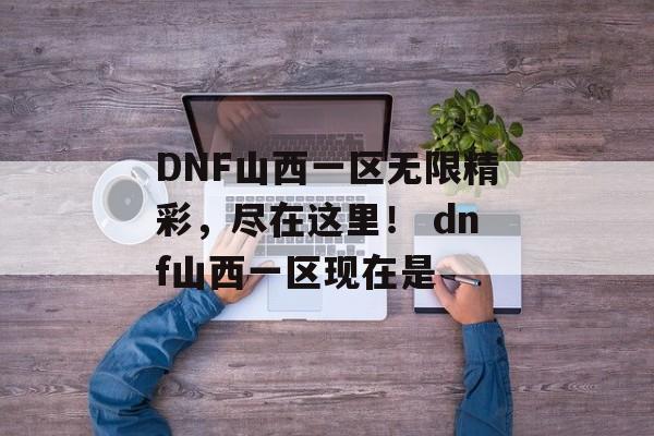 DNF山西一区无限精彩，尽在这里！ dnf山西一区现在是