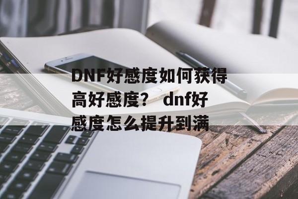 DNF好感度如何获得高好感度？ dnf好感度怎么提升到满
