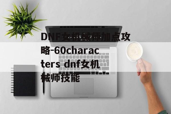 DNF女机械师加点攻略-60characters dnf女机械师技能