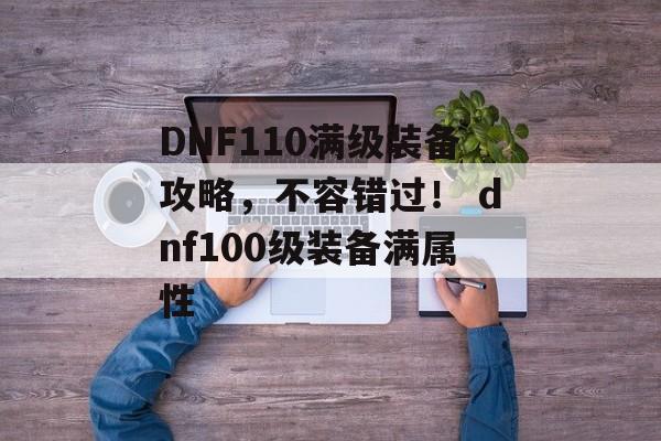 DNF110满级装备攻略，不容错过！ dnf100级装备满属性