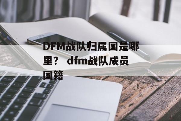 DFM战队归属国是哪里？ dfm战队成员国籍