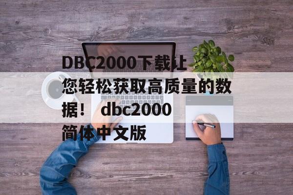 DBC2000下载让您轻松获取高质量的数据！ dbc2000简体中文版