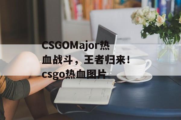 CSGOMajor热血战斗，王者归来！ csgo热血图片