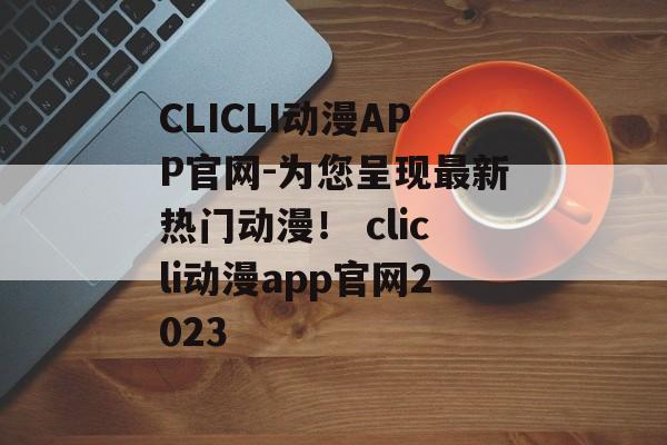 CLICLI动漫APP官网-为您呈现最新热门动漫！ clicli动漫app官网2023