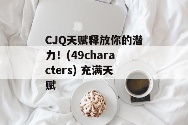 CJQ天赋释放你的潜力！(49characters) 充满天赋