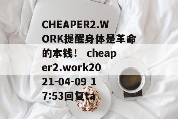 CHEAPER2.WORK提醒身体是革命的本钱！ cheaper2.work2021-04-09 17:53回复ta
