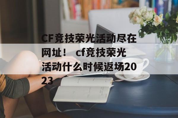 CF竞技荣光活动尽在网址！ cf竞技荣光活动什么时候返场2023